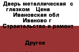 Дверь металлическая, с глазком › Цена ­ 5 360 - Ивановская обл., Иваново г. Строительство и ремонт » Другое   